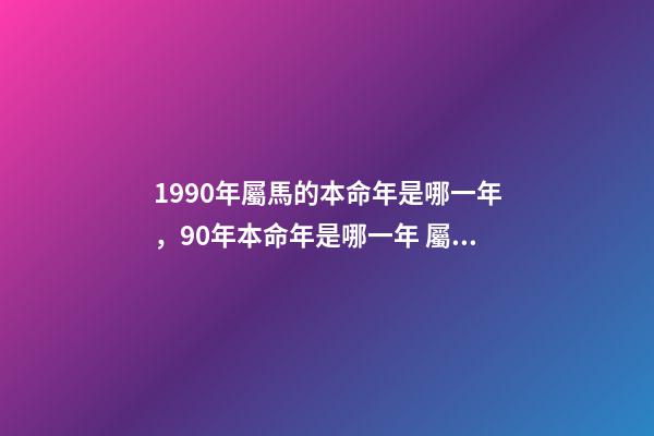 1990年屬馬的本命年是哪一年，90年本命年是哪一年 屬馬的本命年是哪一年-第1張-觀點-玄機派